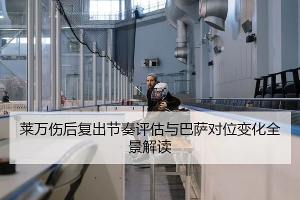莱万伤后复出节奏评估与巴萨对位变化全景解读