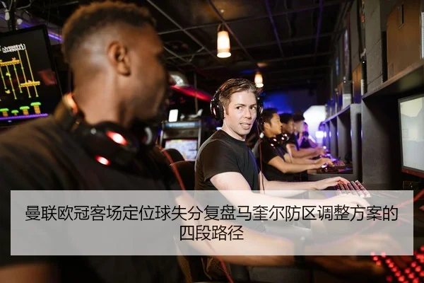 曼联欧冠客场定位球失分复盘马奎尔防区调整方案的四段路径