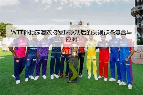 WTT孙颖莎混双接发球改动后的失误链条复盘与应对