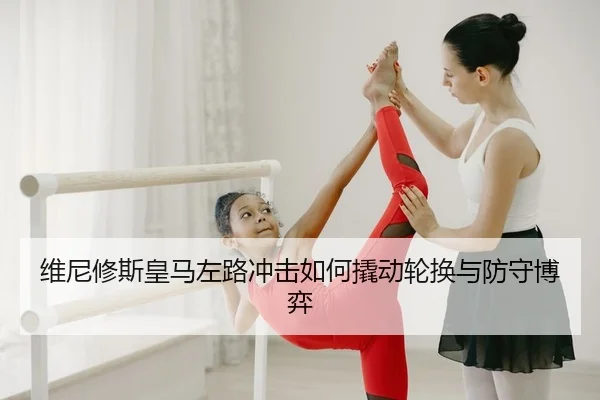 维尼修斯皇马左路冲击如何撬动轮换与防守博弈
