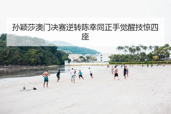 孙颖莎澳门决赛逆转陈幸同正手觉醒技惊四座